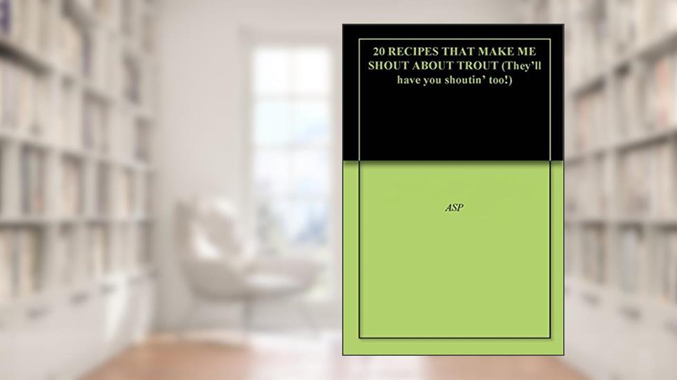 20 RECIPES THAT MAKE ME SHOUT ABOUT TROUT (They'll have you shoutin' too!), written by ASP