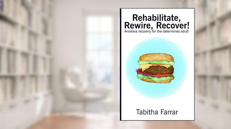 Rehabilitate, Rewire, Recover!: Anorexia recovery for the determined adult, written by Tabitha Farrar