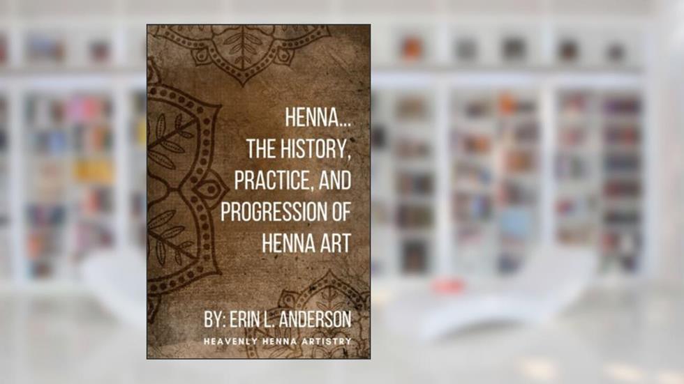 Henna: The History, Practice, and Progression of Henna Art, written by Heavenly Henna Artistry; Erin Lynn Anderson