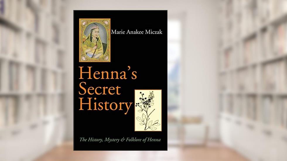 Henna's Secret History: The History, Mystery & Folklore of Henna, written by Marie Anakee Miczak