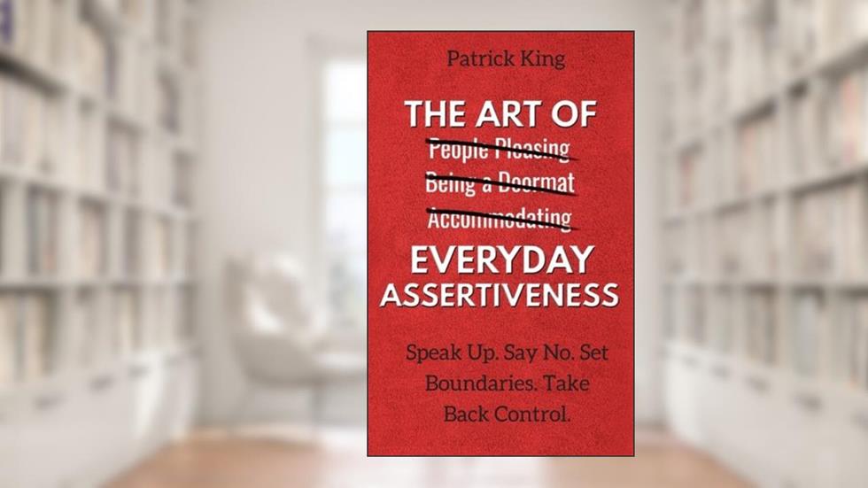 The Art of Everyday Assertiveness: Speak Up. Say No. Set Boundaries. Take Back Control., written by Patrick King