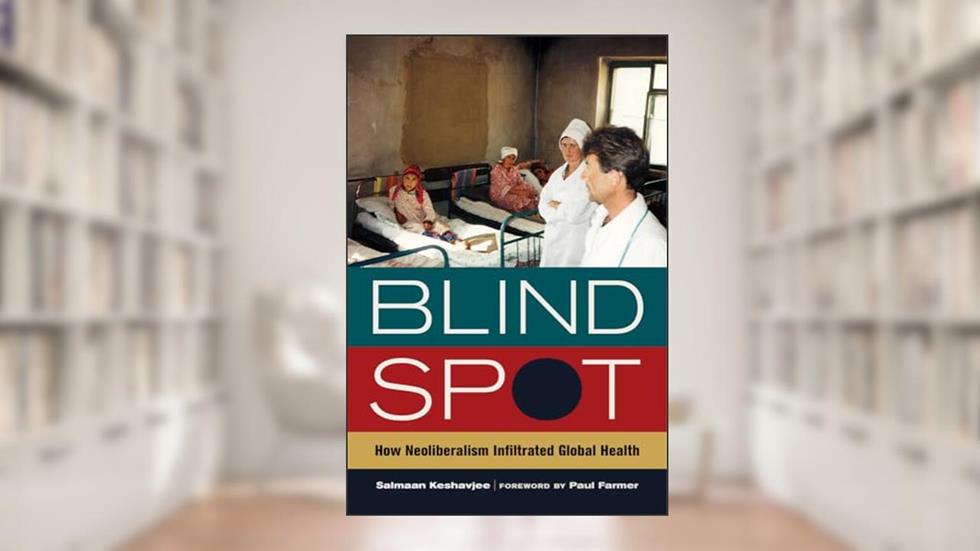 Blind Spot: How Neoliberalism Infiltrated Global Health (California Series in Public Anthropology) (Volume 30), written by M.D. Salmaan Keshavjee; Paul Farmer