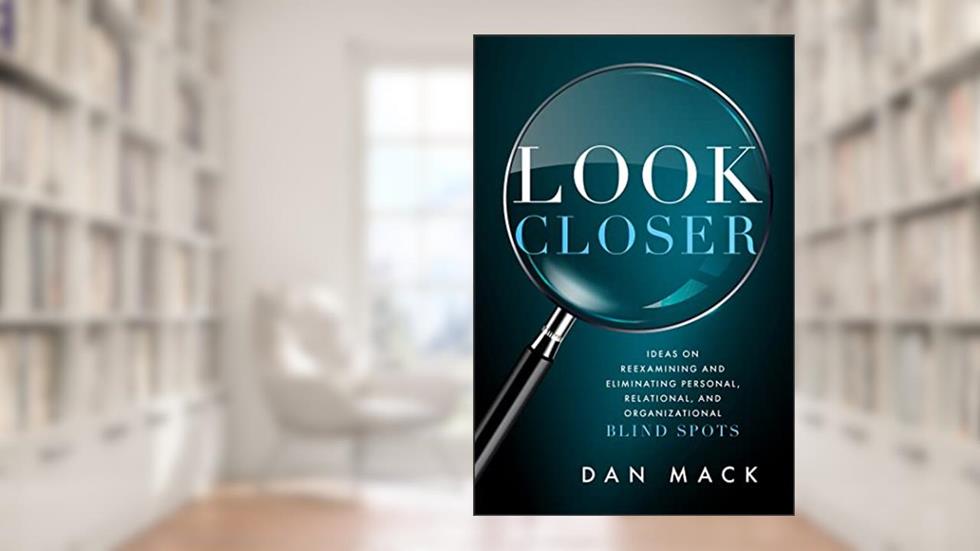 Look Closer: Ideas on Reexamining and Eliminating Personal, Relational, and Organizational Blind Spots, written by Dan Mack