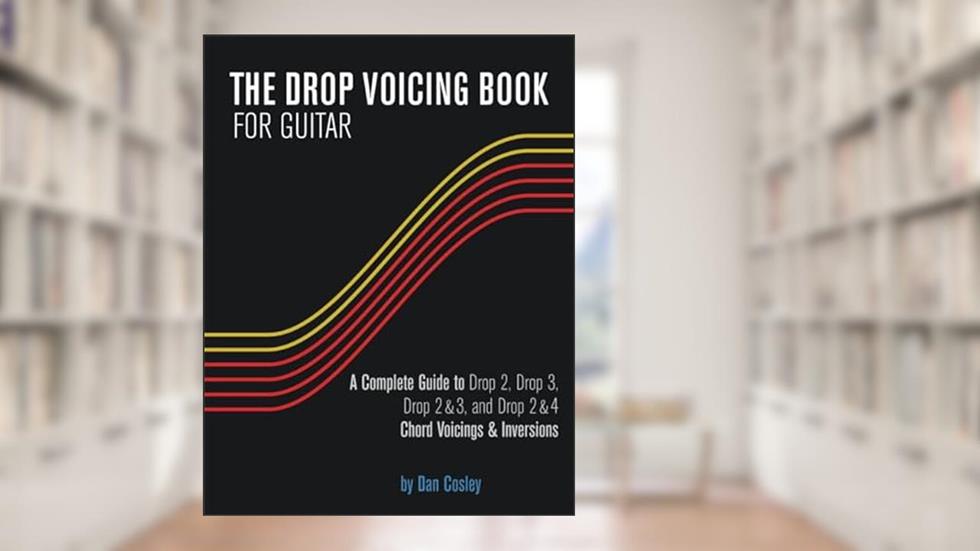 THE DROP VOICING BOOK FOR GUITAR: A Complete Guide to Drop 2, Drop 3, Drop 2&3 and Drop 2&4 Chord Voicings & Inversions, written by Dan Cosley
