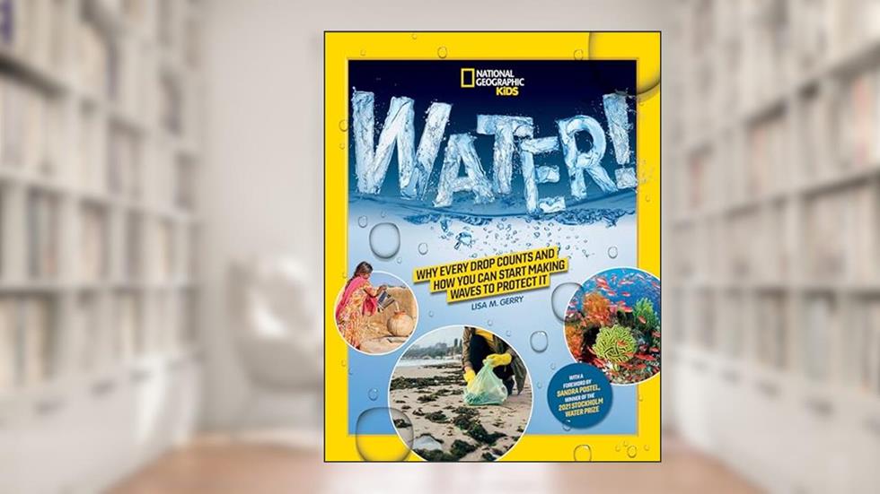 National Geographic Kids WATER!: Why every drop counts and how you can start making waves to protect it, written by Lisa M. Gerry