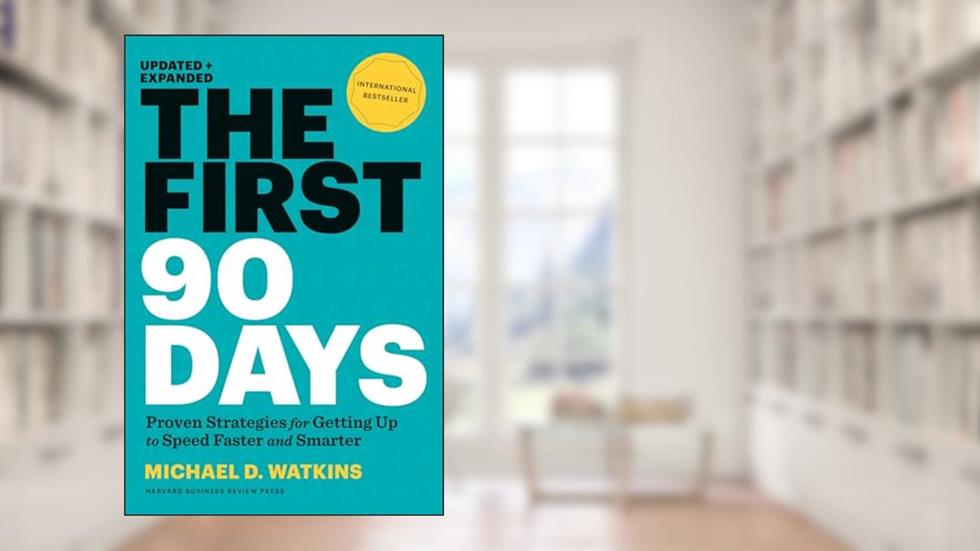 The First 90 Days: Proven Strategies for Getting Up to Speed Faster and Smarter, Updated and Expanded, written by Michael D. Watkins