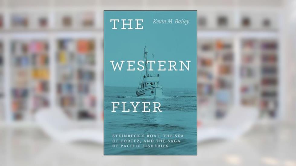 The Western Flyer: Steinbeck's Boat, the Sea of Cortez, and the Saga of Pacific Fisheries, written by Kevin M. Bailey