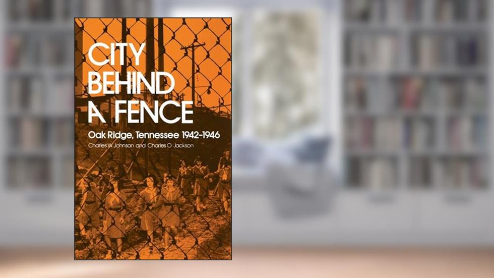 City Behind A Fence: Oak Ridge, Tennessee, 1942-1946, written by Charles W. Johnson; Charles O. Jackson