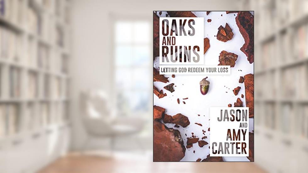 Oaks and Ruins: Letting God Redeem Your Loss, written by Jason Carter; Amy Carter