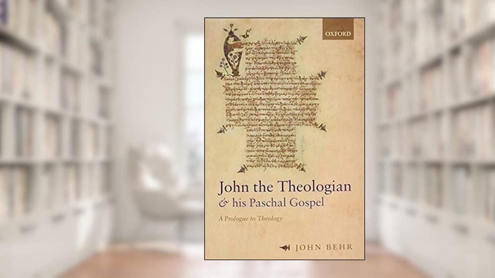 John the Theologian and his Paschal Gospel: A Prologue to Theology, written by John Behr