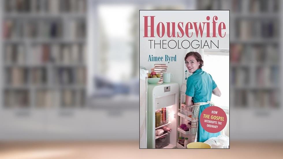 Housewife Theologian: How the Gospel Interrupts the Ordinary, written by Aimee Y. Byrd
