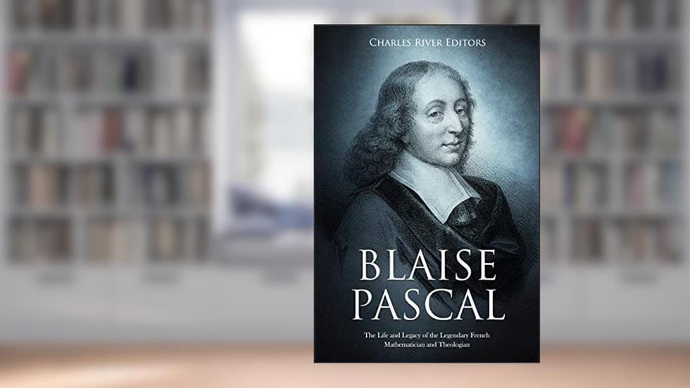 Blaise Pascal: The Life and Legacy of the Legendary French Mathematician and Theologian, written by Charles River Editors