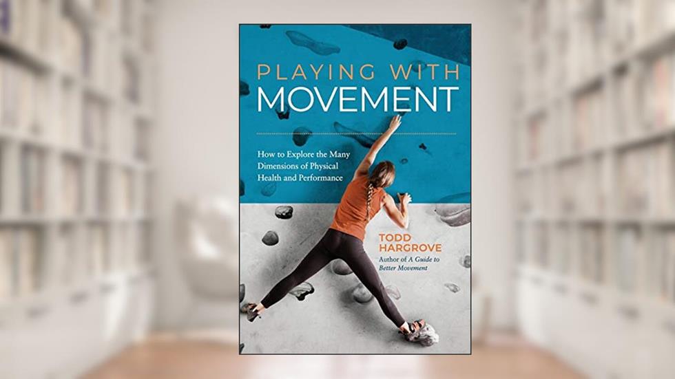 Playing With Movement: How to Explore the Many Dimensions of Physical Health and Performance, written by Todd Hargrove
