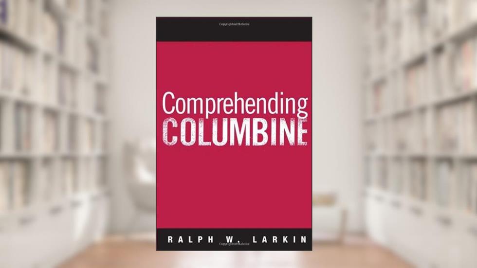 Comprehending Columbine, written by Ralph W Larkin