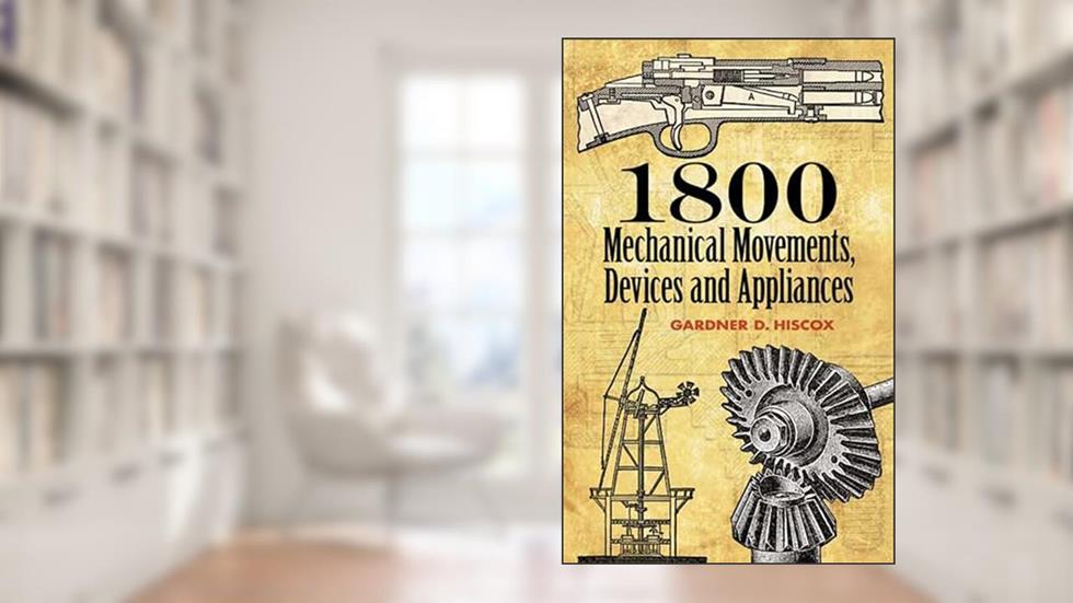 1800 Mechanical Movements, Devices and Appliances (Dover Science Books), written by Gardner D. Hiscox
