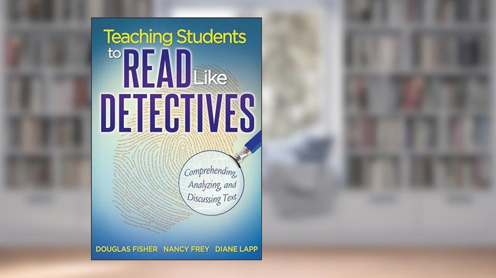 Teaching Students to Read Like Detectives: Comprehending, Analyzing, and Discussing Text, written by Douglas Fisher; Nancy Frey; Diane Lapp