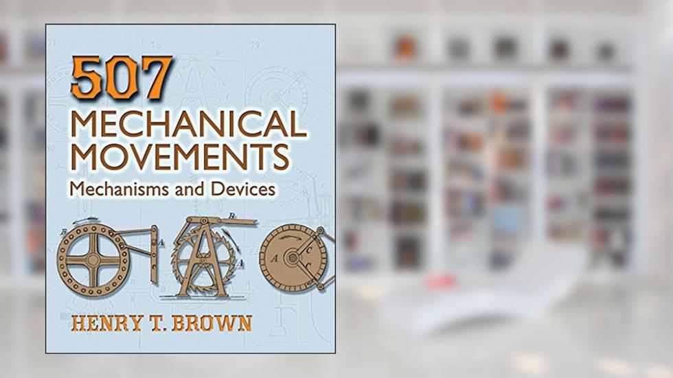507 Mechanical Movements: Mechanisms and Devices (Dover Science Books), written by Henry T. Brown