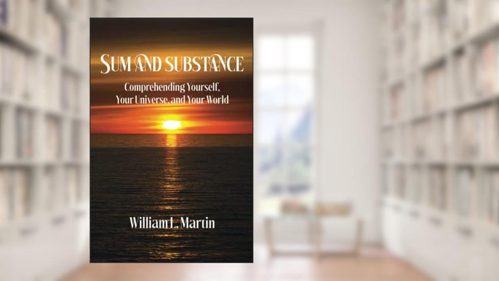 Sum and Substance: Comprehending Yourself, Your Universe and Your World, written by William L Martin