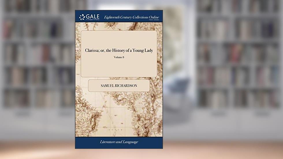 Clarissa; or, the History of a Young Lady: Comprehending the Most Important Concerns of Private Life. ... In Eight Volumes. ... A new Edition. of 8; Volume 8, written by Samuel Richardson