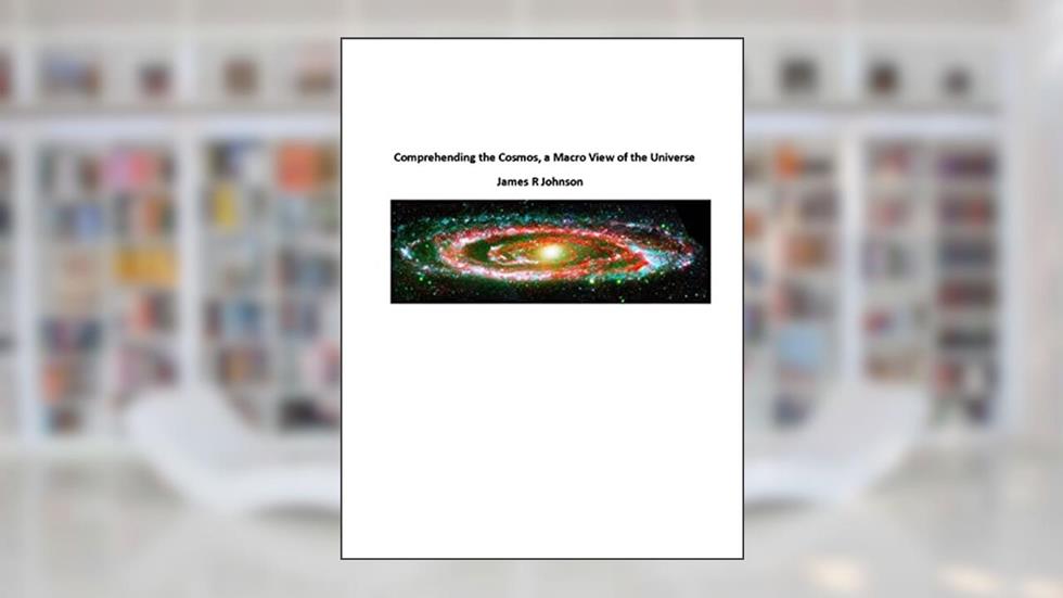 Comprehending the Cosmos, a Macro View of the Universe, written by Mr James R Johnson