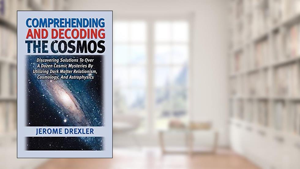 Comprehending and Decoding the Cosmos: Discovering Solutions to Over a Dozen Cosmic Mysteries by Utilizing Dark Matter Relationism, Cosmology, and Astrophysics, written by Jerome Drexler