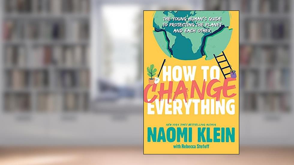 How to Change Everything: The Young Human's Guide to Protecting the Planet and Each Other, written by Naomi Klein