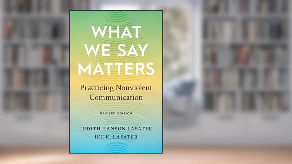 What We Say Matters: Practicing Nonviolent Communication, written by Ike K. Lasater; Judith Hanson Lasater