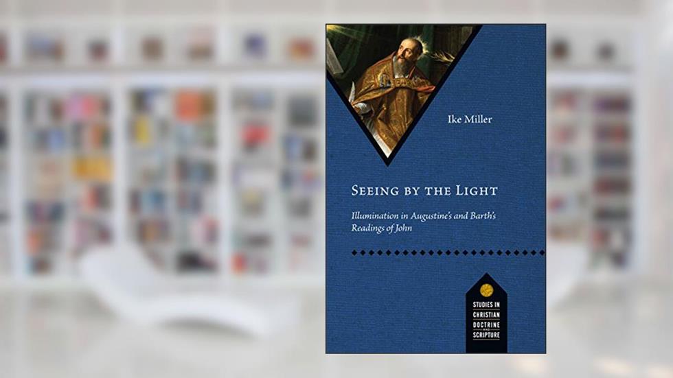Seeing by the Light: Illumination in Augustine's and Barth's Readings of John (Studies in Christian Doctrine and Scripture), written by Ike Miller