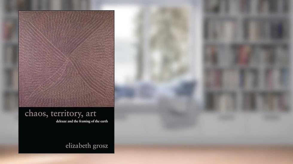 Chaos, Territory, Art: Deleuze and the Framing of the Earth (The Wellek Library Lectures), written by Elizabeth Grosz