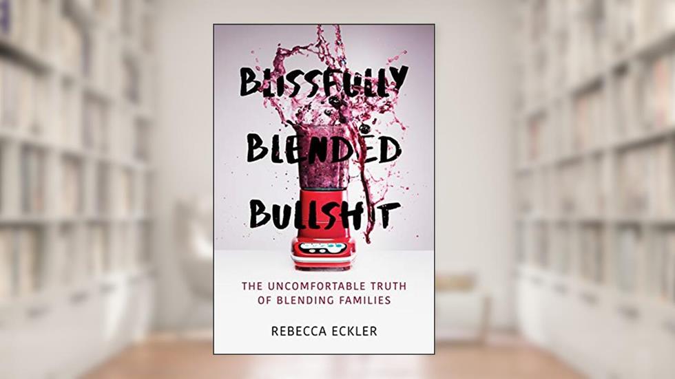Blissfully Blended Bullshit: The Uncomfortable Truth of Blending Families, written by Rebecca Eckler