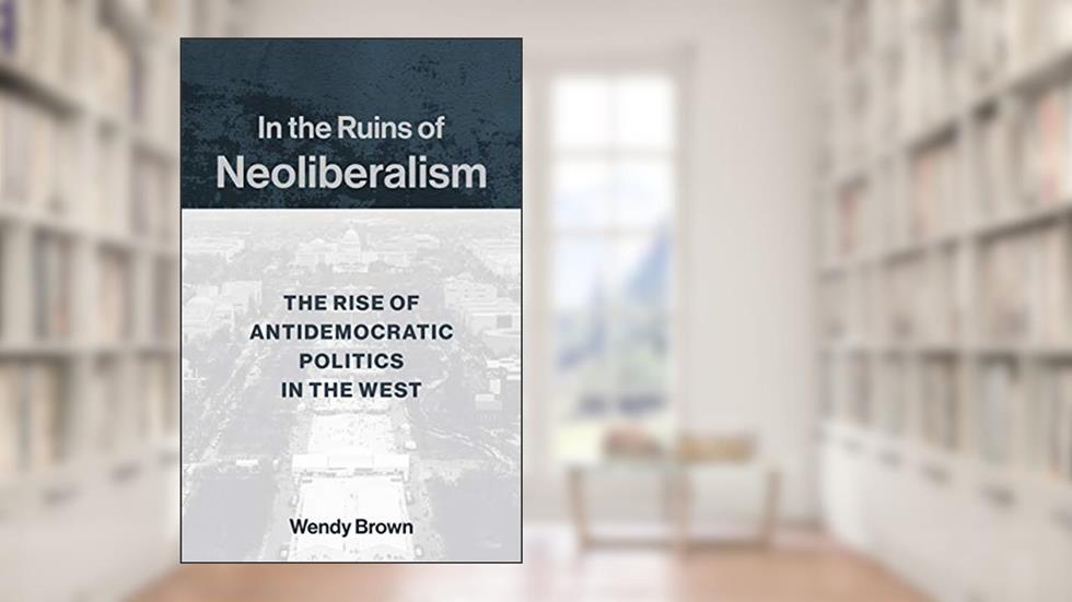 In the Ruins of Neoliberalism: The Rise of Antidemocratic Politics in the West (The Wellek Library Lectures), written by Wendy Brown