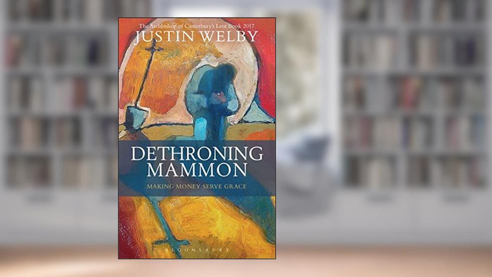 Dethroning Mammon: Making Money Serve Grace: The Archbishop of Canterbury's Lent Book 2017, written by Justin Welby