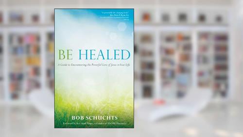 Cover from Be Healed: A Guide to Encountering the Powerful Love of Jesus in Your Life, written by Bob Schuchts