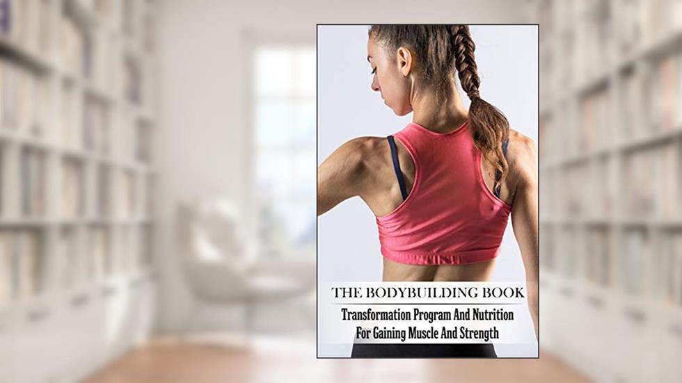 The Bodybuilding Book: Transformation Program And Nutrition For Gaining Muscle And Strength: Bodybuilding For Beginners, written by Mao Toups