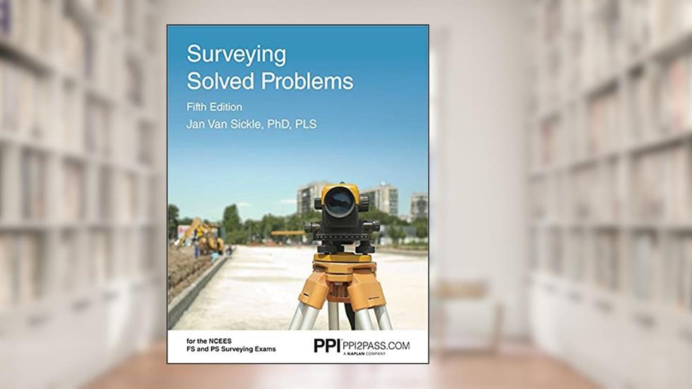 PPI Surveying Solved Problems, 5th Edition - Comprehensive Practice Guide with More Than 900 Problems for the FS and PS Survey Exams, written by Jan Van Sickle PLS