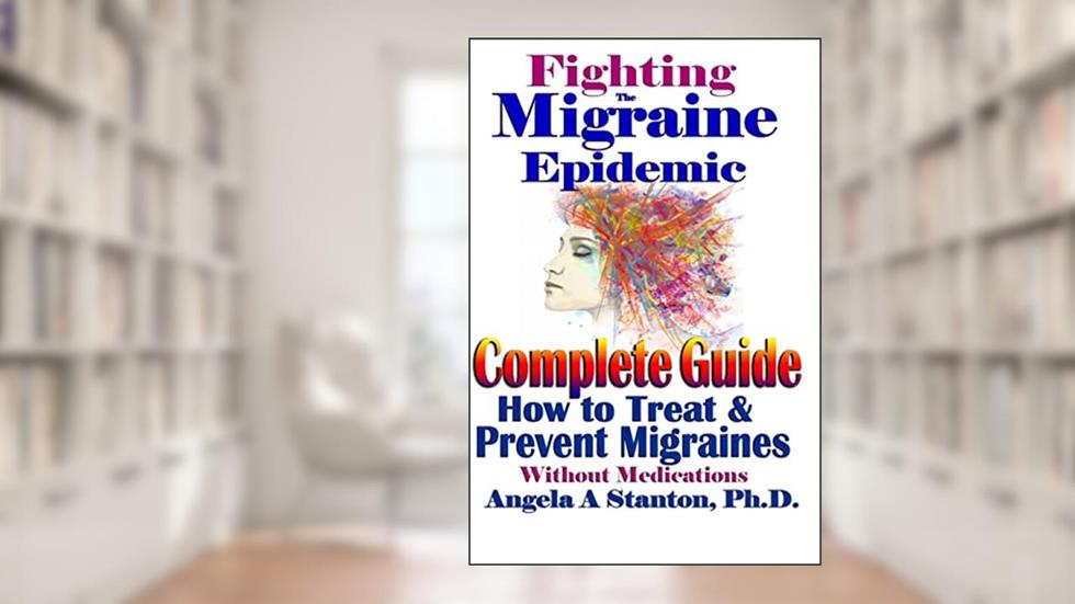 Fighting The Migraine Epidemic: A Complete Guide: How To Treat & Prevent Migraines Without Medicine, written by Angela A Stanton Ph.D.