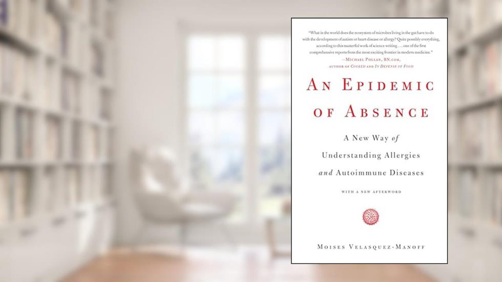 An Epidemic of Absence: A New Way of Understanding Allergies and Autoimmune Diseases, written by Moises Velasquez-Manoff