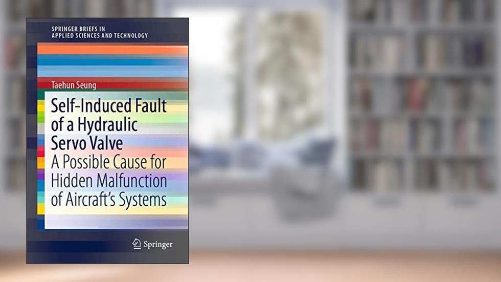 Self-Induced Fault of a Hydraulic Servo Valve: A Possible Cause for Hidden Malfunction of Aircraft's Systems (SpringerBriefs in Applied Sciences and Technology), written by Taehun Seung