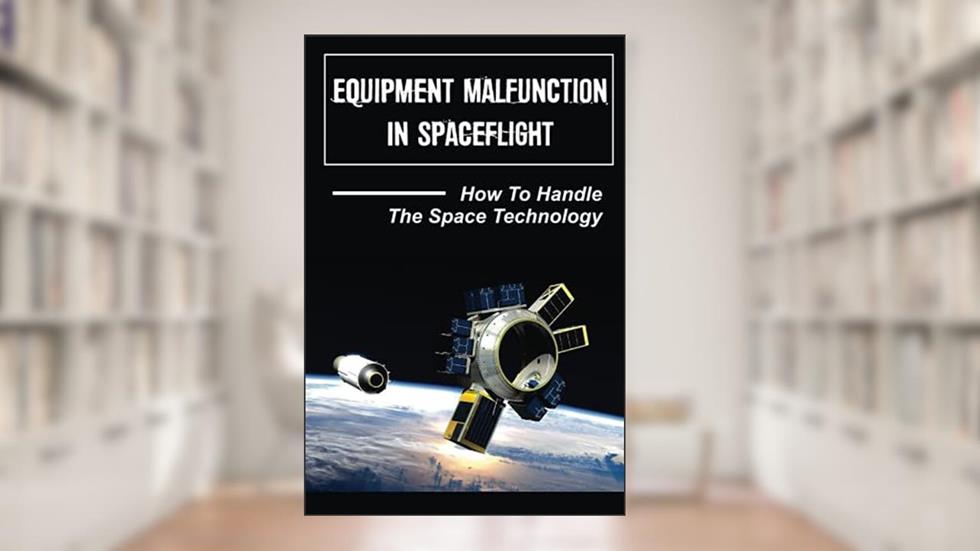 Equipment Malfunction In Spaceflight: How To Handle The Space Technology: Spaceflight Legacy, written by Leda Albany