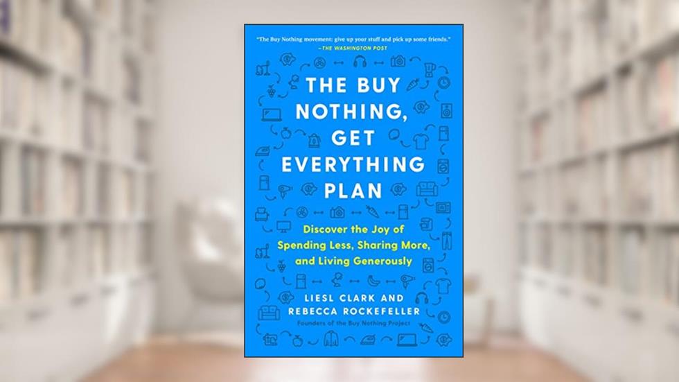 The Buy Nothing, Get Everything Plan: Discover the Joy of Spending Less, Sharing More, and Living Generously, written by Liesl Clark; Rebecca Rockefeller