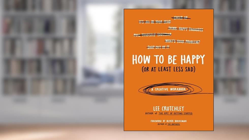 How to Be Happy (Or at Least Less Sad): A Creative Workbook, written by Lee Crutchley
