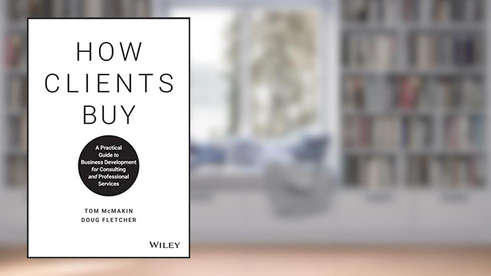 How Clients Buy: A Practical Guide to Business Development for Consulting and Professional Services, written by Tom McMakin; Doug Fletcher
