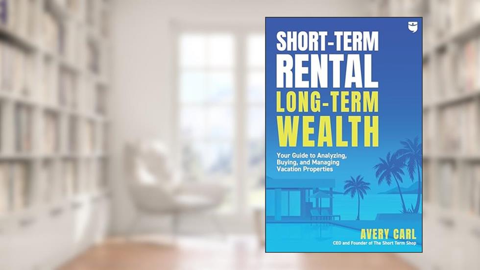 Short-Term Rental, Long-Term Wealth: Your Guide to Analyzing, Buying, and Managing Vacation Properties, written by Avery Carl