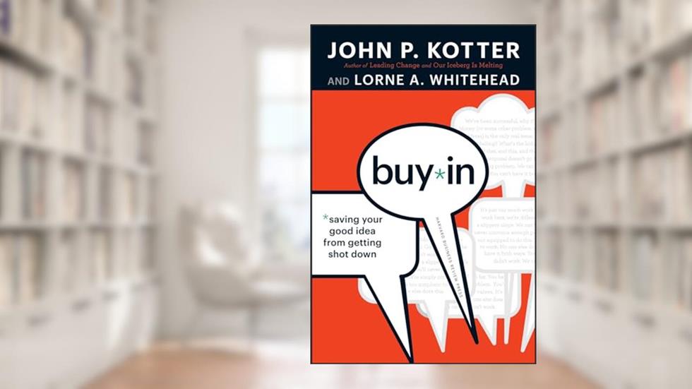Buy-In: Saving Your Good Idea from Getting Shot Down, written by John P. Kotter; Lorne A. Whitehead