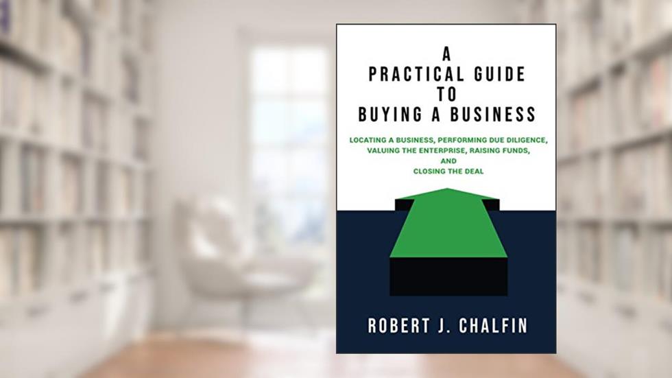 A Practical Guide to Buying a Business: Locating a Business, Performing Due Diligence, Valuing the Enterprise, Raising Funds, and Closing the Deal, written by Robert J. Chalfin