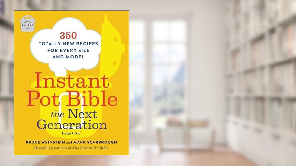 Instant Pot Bible: The Next Generation: 350 Totally New Recipes for Every Size and Model (Instant Pot Bible, 3), written by Bruce Weinstein; Mark Scarbrough