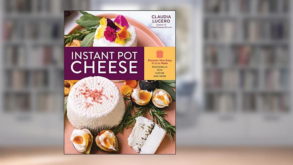 Instant Pot Cheese: Discover How Easy It Is to Make Mozzarella, Feta, Chevre, and More, written by Claudia Lucero