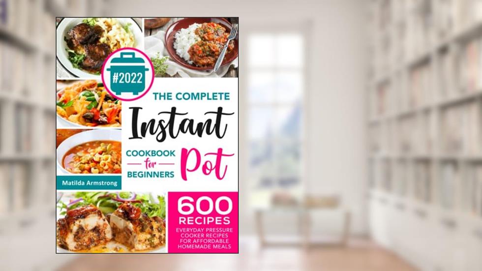 The Complete Instant Pot Cookbook For Beginners: 600 Everyday Pressure Cooker Recipes For Affordable Homemade Meals (Instant Pot recipes cookbook), written by Matilda Armstrong