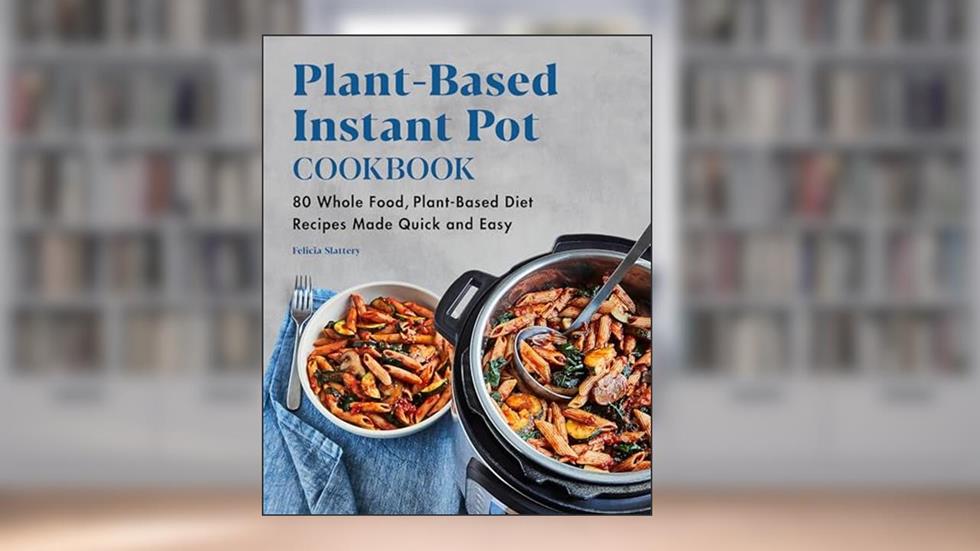 Plant-Based Instant Pot Cookbook: 80 Whole Food, Plant-Based Diet Recipes Made Quick and Easy, written by Felicia Slattery