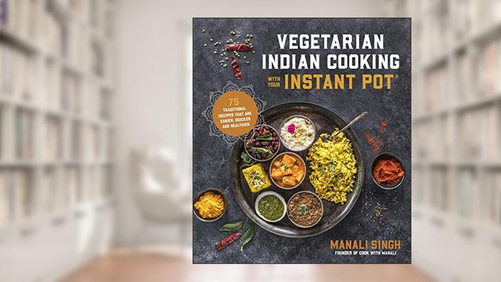Vegetarian Indian Cooking with Your Instant Pot: 75 Traditional Recipes That Are Easier, Quicker and Healthier, written by Manali Singh
